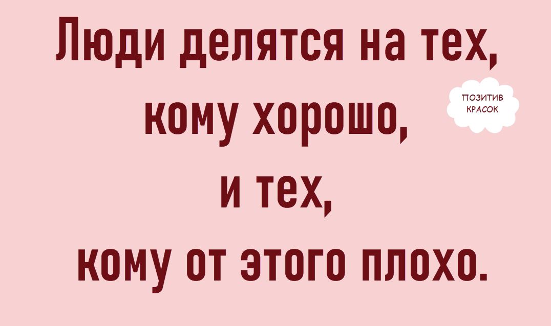 Люди делятся на тех, кому хорошо, и тех, кому от этого плохо. ПОЗИТИВ КРАСОК
