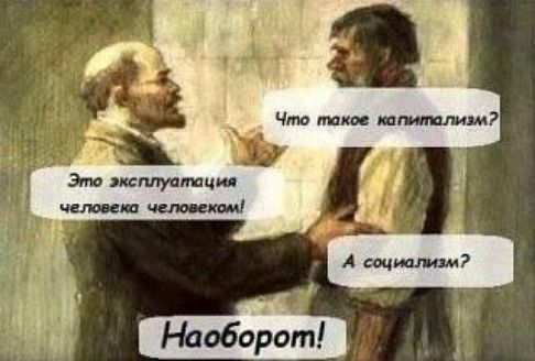 Что такое капитализм? Это эксплуатация человека человеком! А социализм? Наоборот!