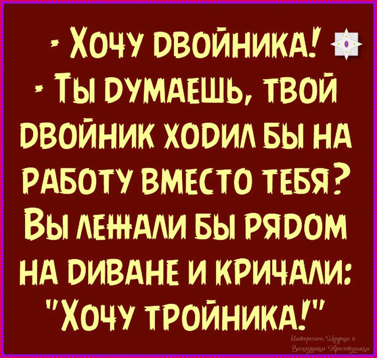 - Хочу двойника! - Ты думаешь, твой двойник ходил бы на работу вместо тебя? Вы лежали бы рядом на диване и кричали: 