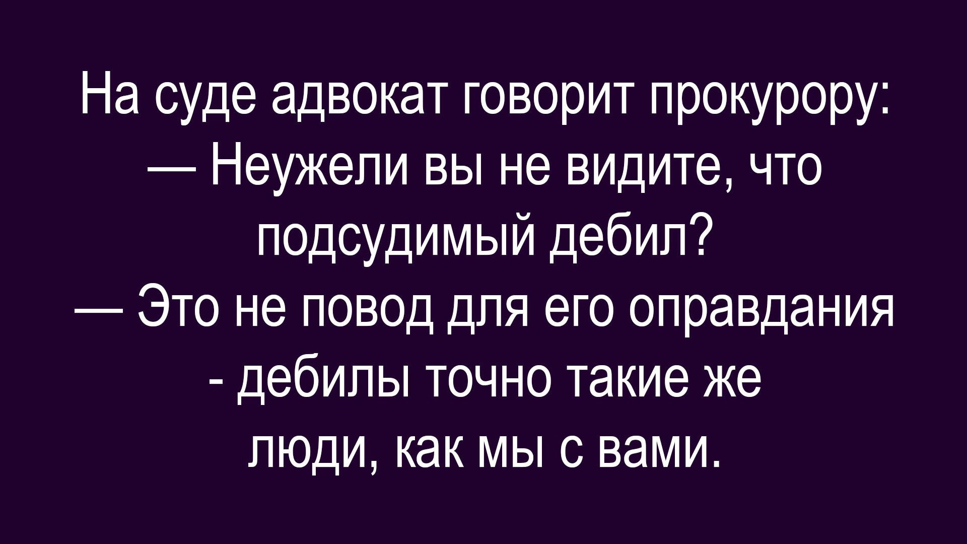 На суде адвокат говорит прокурору: — Неужели вы не видите, что подсудимый дебил? — Это не повод для его оправдания — дебилы точно такие же люди, как мы с вами.