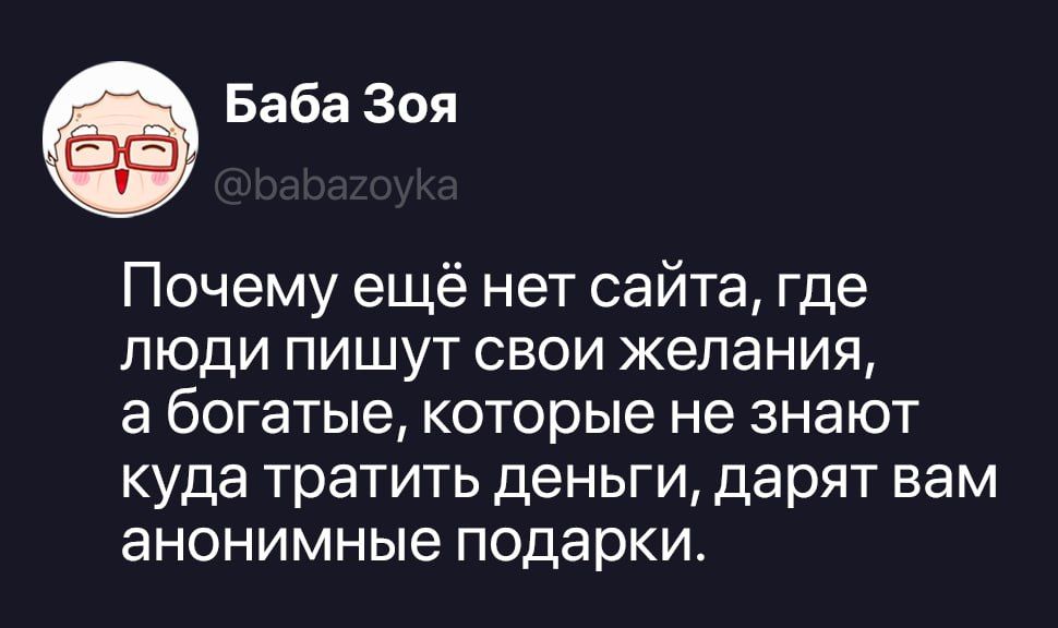Баба Зоя @babazoyka Почему ещё нет сайта, где люди пишут свои желания, а богатые, которые не знают куда тратить деньги, дарят вам анонимные подарки.