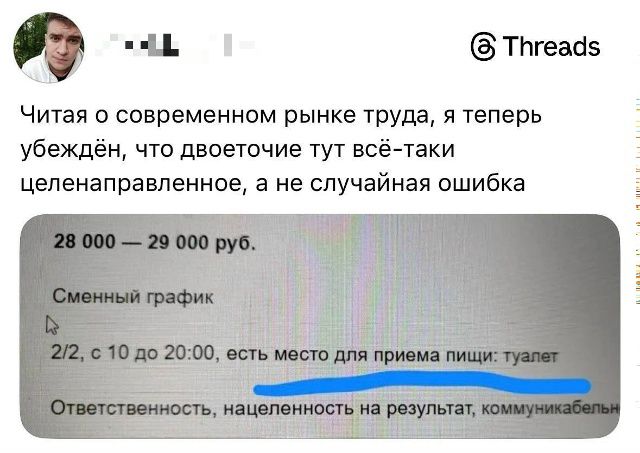 Читая о современном рынке труда, я теперь убеждён, что двоеточие тут всё-таки целенаправленное, а не случайная ошибка
28 000 — 29 000 руб.
Сменный график
2/2, с 10 до 20:00, есть место для приема пищи: туалет
Ответственность, нацеленность на результат, коммуникабельн