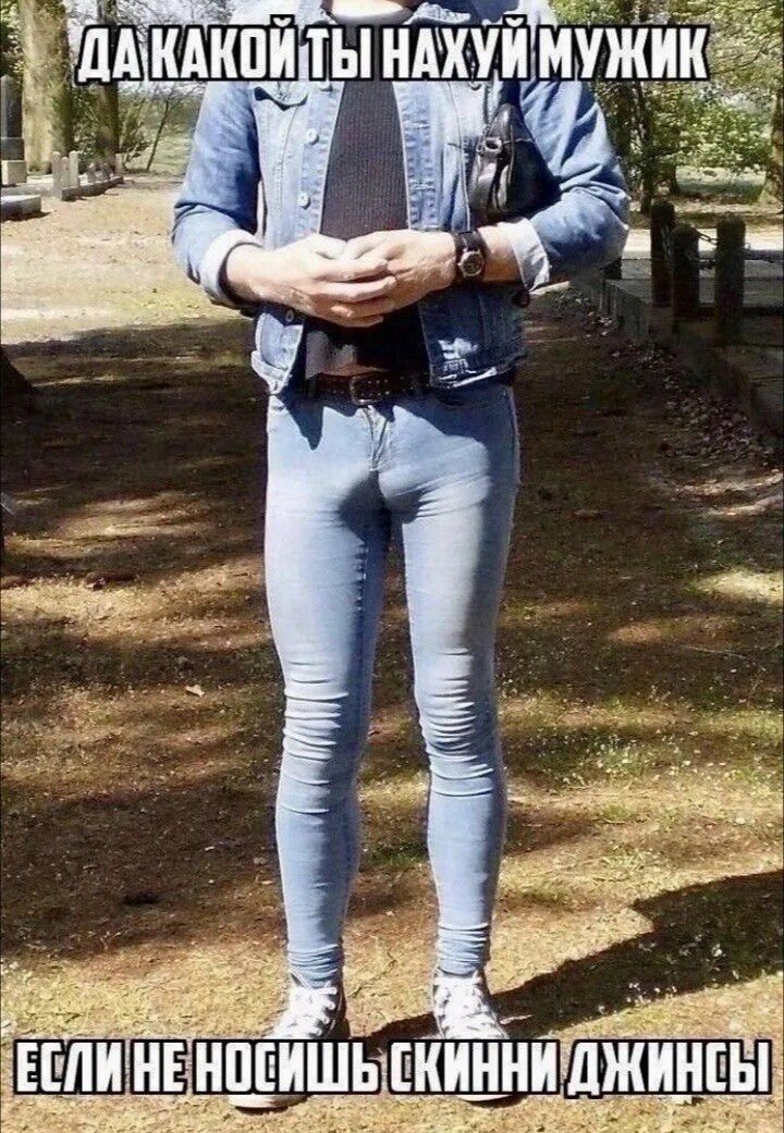 ДА КАКОЙ ТЫ НАХУЙ МУЖИК ЕСЛИ НЕ НОСИШЬ СКИННИ ДЖИНСЫ