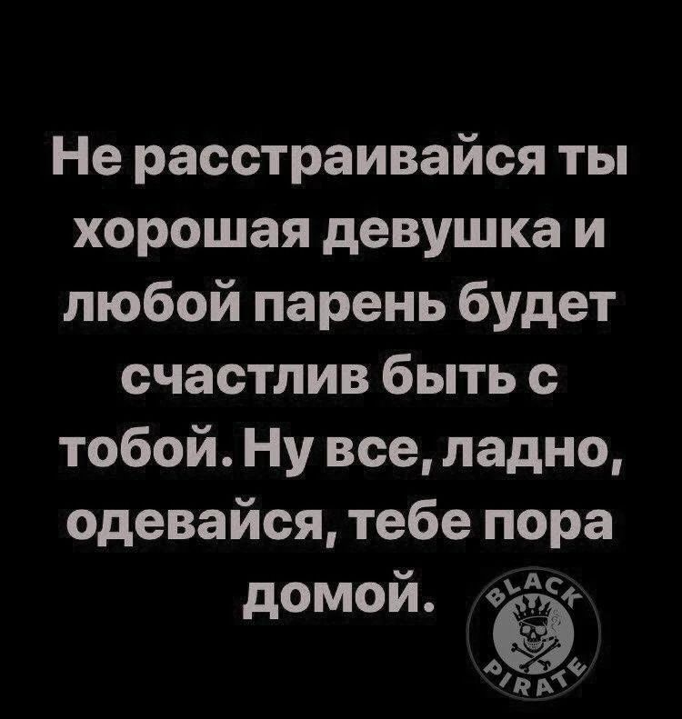 Не расстраивайся ты хорошая девушка и любой парень будет счастлив быть с тобой. Ну все, ладно, одевайся, тебе пора домой.