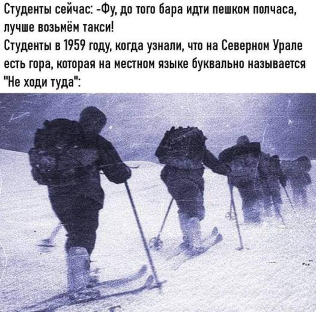 Студенты сейчас: -Фу, до того бара идти пешком полчаса, лучше возьмём такси! Студенты в 1959 году, когда узнали, что на Северном Урале есть гора, которая на местном языке буквально называется 