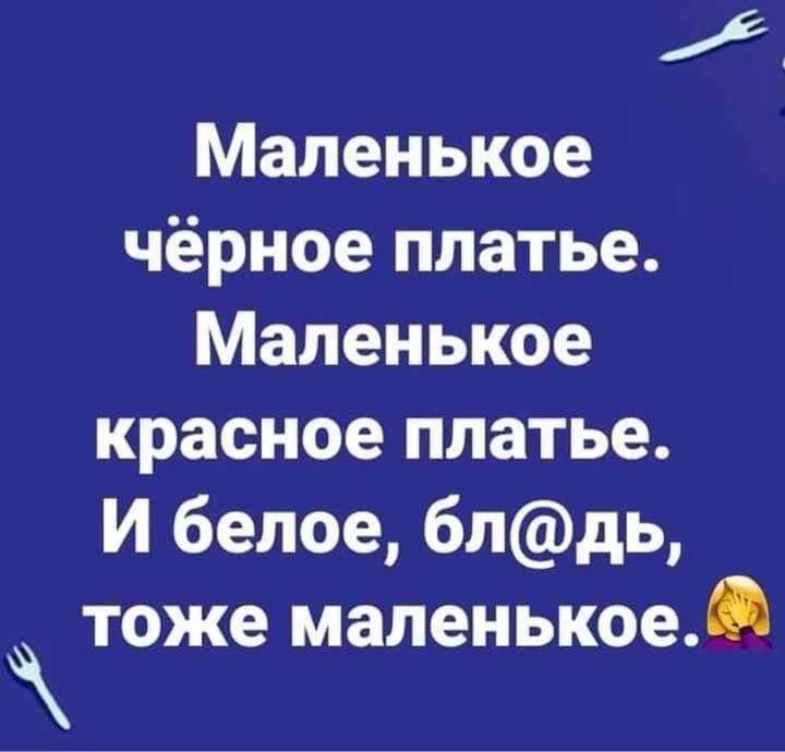 Маленькое чёрное платье. Маленькое красное платье. И белое, бл@дь, тоже маленькое.