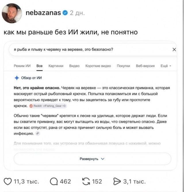 nebazananas 2 дн. как мы раньше без ИИ жили, не понятно Я рыба и плыву к червяку на веревке, это безопасно? Режим ИИ Все Картинки Видео Короткие видео Покупки Веб-версия Ещё - Обзор от ИИ Нет, это крайне опасно. Червяк на веревке — это классическая приманка, которая маскирует острый рыболовный крючок. Попытка полакомиться им с большой вероятностью