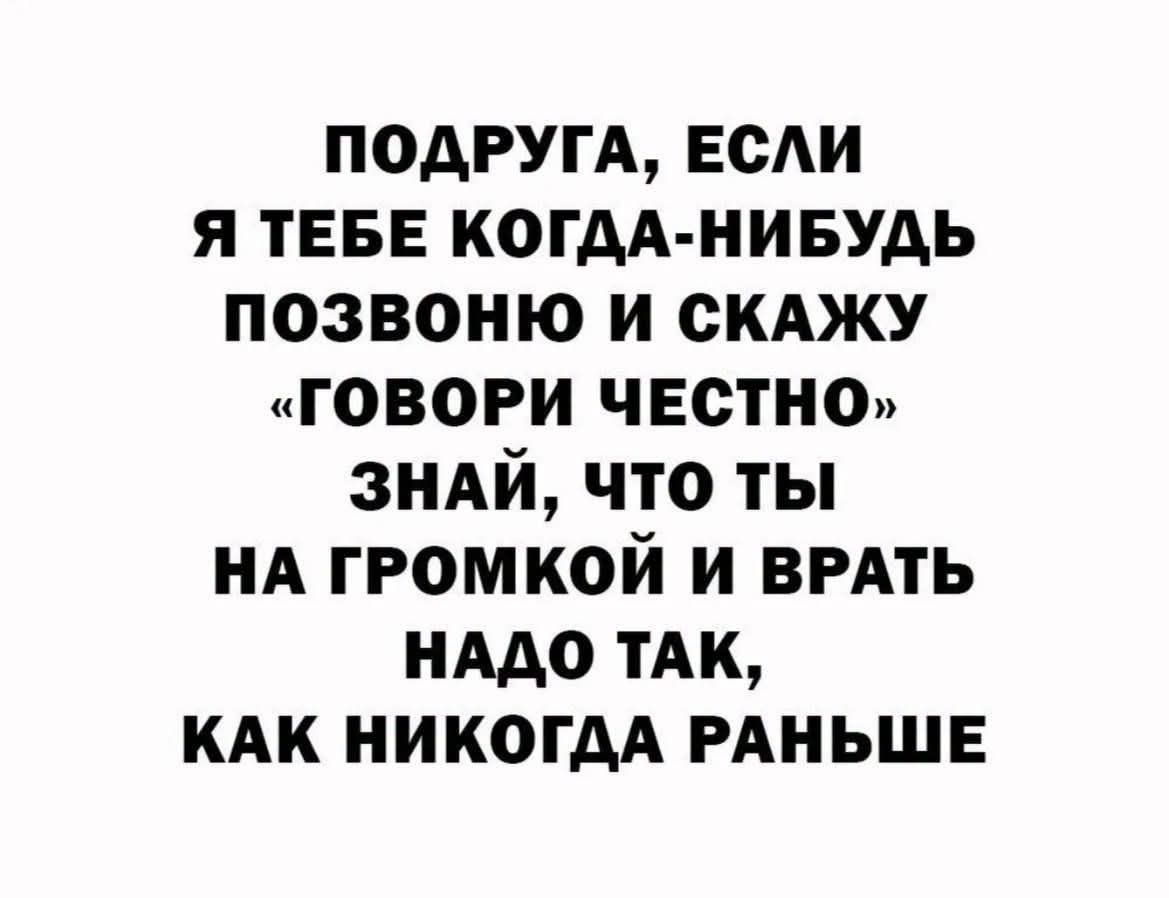 ПОДРУГА, ЕСЛИ Я ТЕБЕ КОГДА-НИБУДЬ ПОЗВОНЮ И СКАНУ «ГОВОРИ ЧЕСТНО» ЗНАЙ, ЧТО ТЫ НА ГРОМКОЙ И ВРАТЬ НАДО ТАК, КАК НИКОГДА РАНЬШЕ