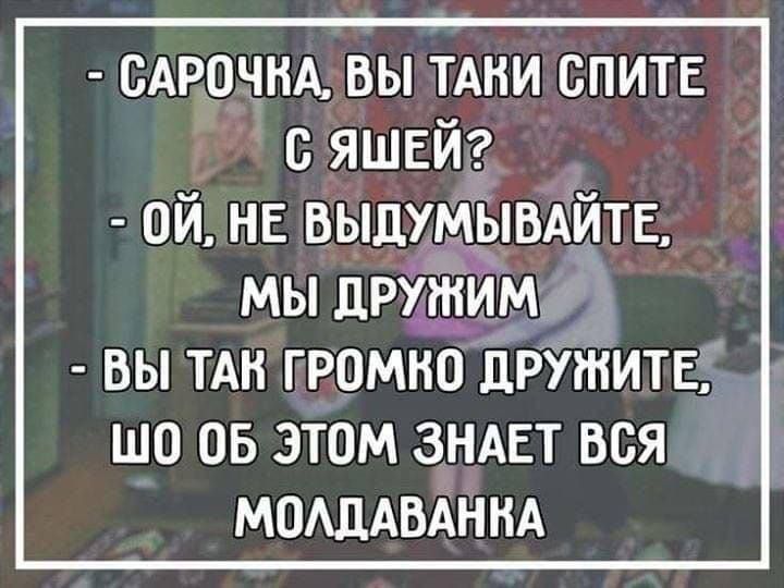 САРОЧКА, ВЫ ТАКИ СПИТЕ С ЯШЕЙ? ОЙ, НЕ ВЫДУМЫВАЙТЕ, МЫ ДРУЖИМ. ВЫ ТАК ГРОМКО ДРУЖИТЕ, ШО ОБ ЭТОМ ЗНАЕТ ВСЯ МОЛДАВАНКА.