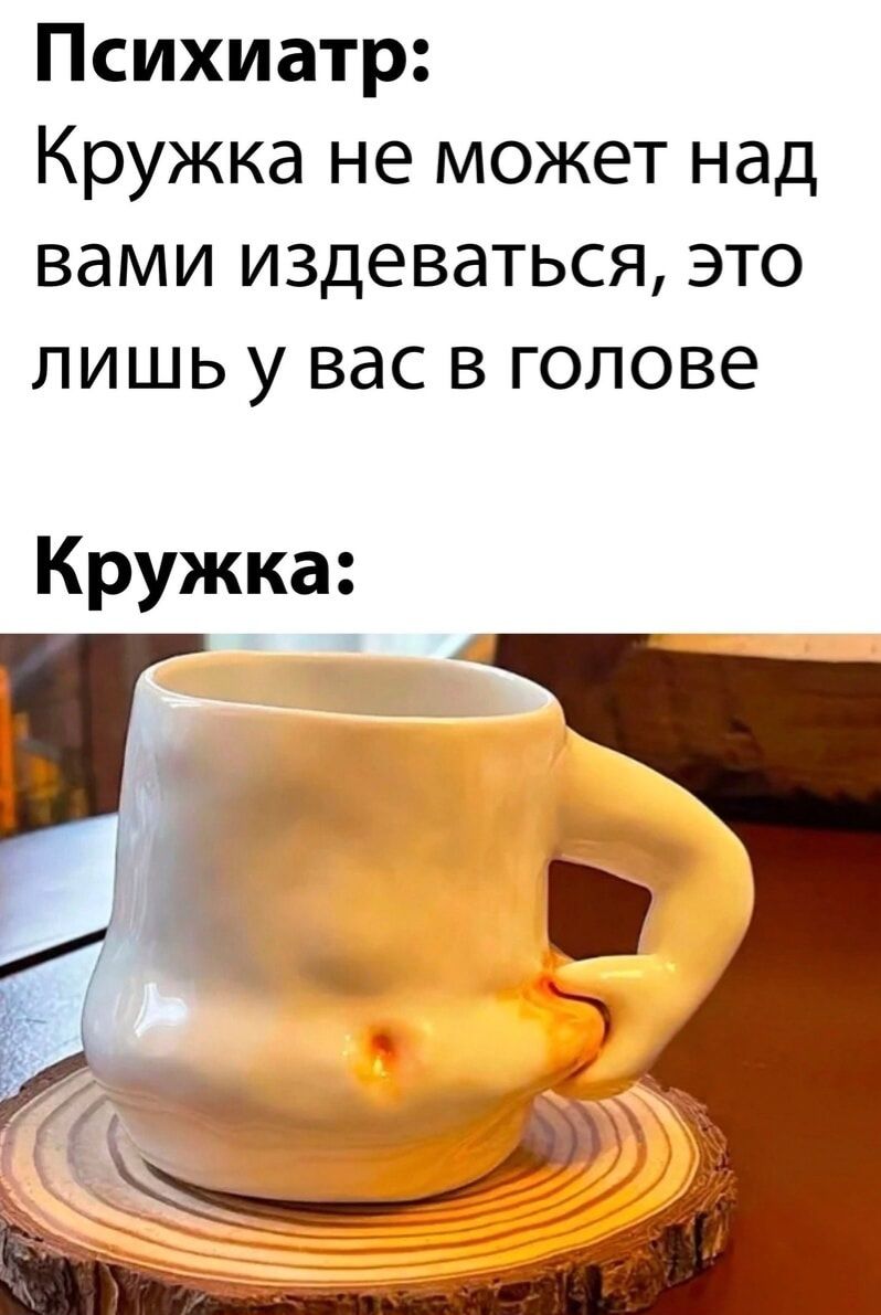Психиатр: Кружка не может над вами издеваться, это лишь у вас в голове Кружка: