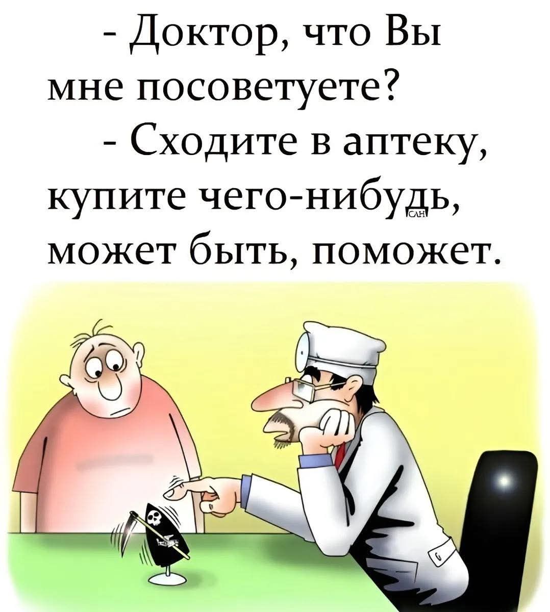- Доктор, что Вы мне посоветуете?
- Сходите в аптеку, купите чего-нибудь, может быть, поможет.