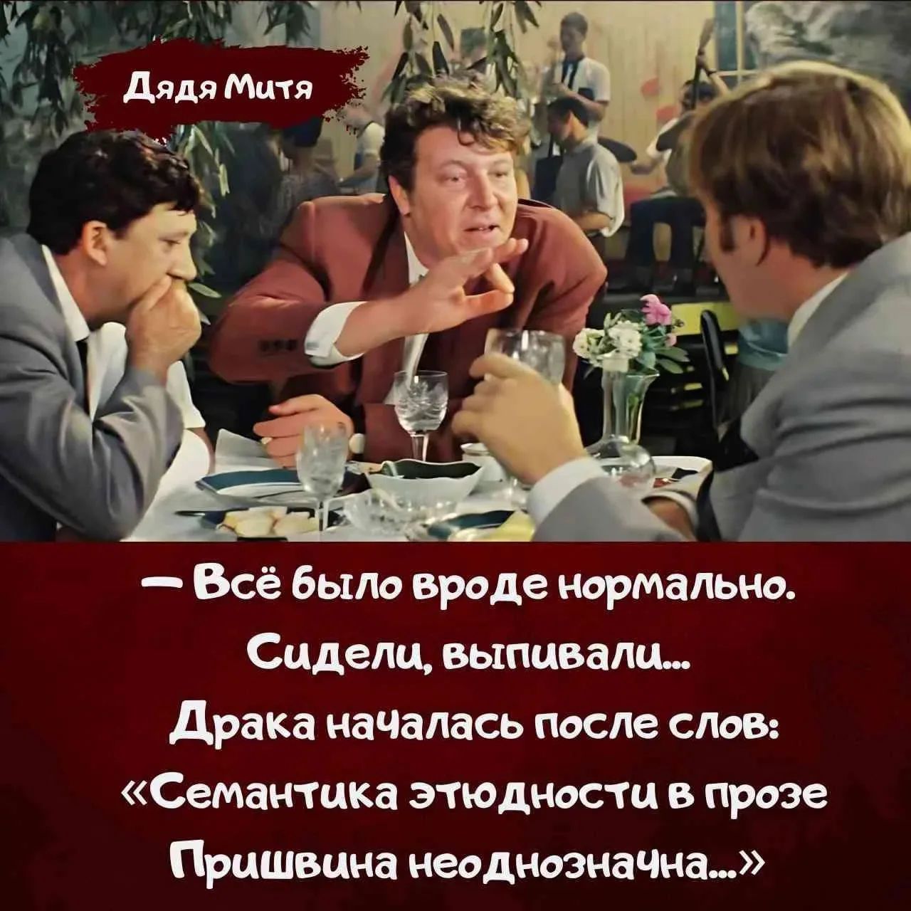 Дядя Митя – Всё было вроде нормально. Сидели, выпивали... Драка началась после слов: «Семантика этюдности в прозе Пришвина неоднозначна...»