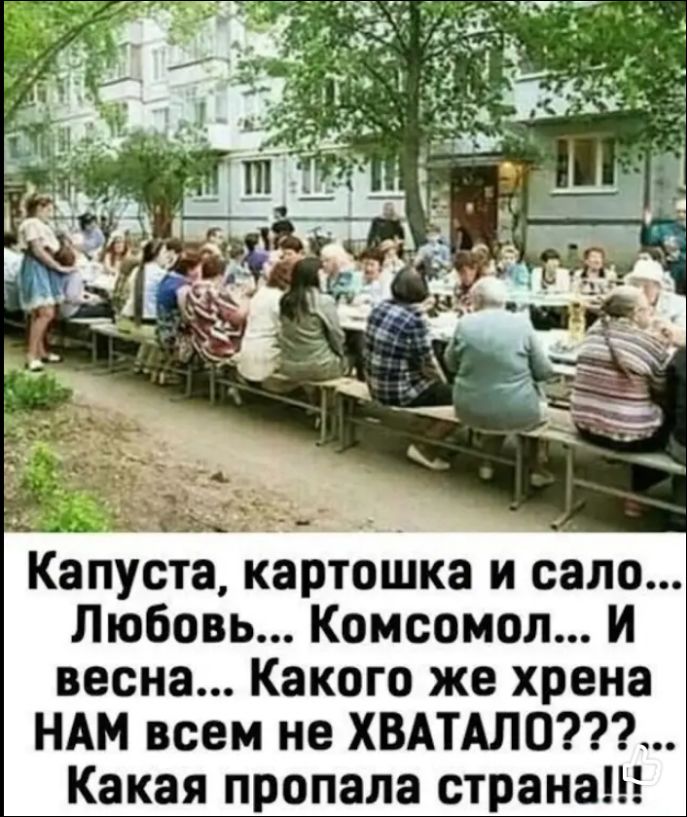 Капуста, картошка и сало... Любовь... Комсомол... И весна... Какого же хрена НАМ всем не ХВАТАЛО???... Какая пропала страна!!!