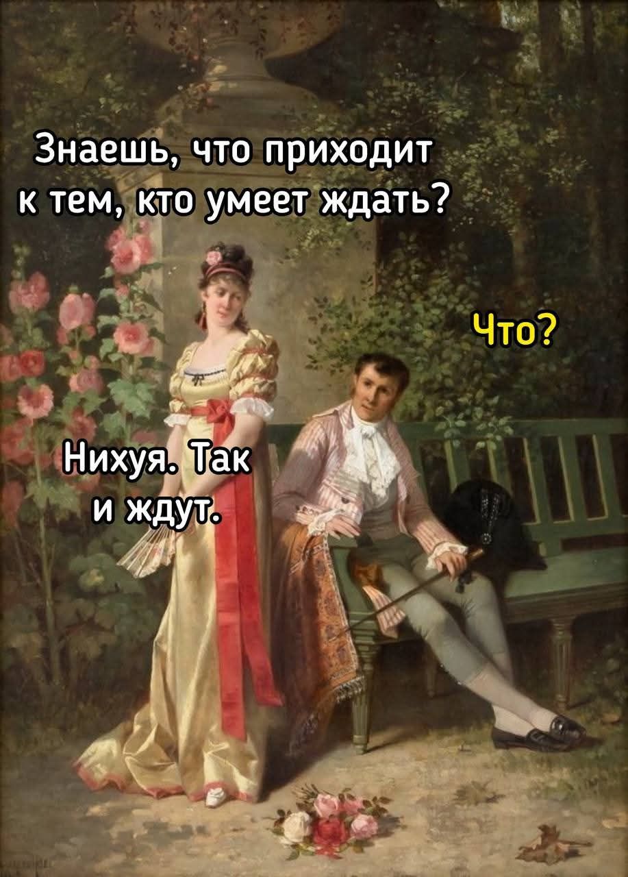 Знаешь, что приходит к тем, кто умеет ждать? Что? Нихуя. Так и ждут.
