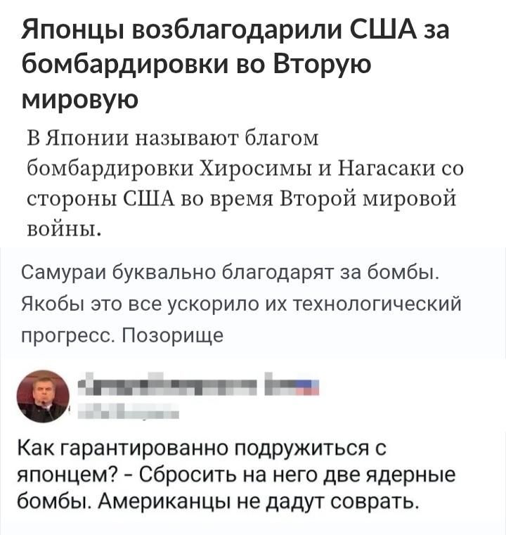 Японцы возблагодарили США за бомбардировки во Вторую мировую. В Японии называют благом бомбардировки Хиросимы и Нагасаки со стороны США во время Второй мировой войны. Самураи буквально благодарят за бомбы. Якобы это все ускорило их технологический прогресс. Позорище. Как гарантированно подружиться с японцем? - Сбросить на него две ядерные бомбы.