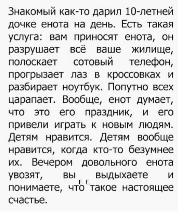 Знакомый как-то дарил 10-летней дочке енота на день. Есть такая услуга: вам приносят енота, он разрушает всё ваше жилище, полоскает сотовый телефон, прогрызает лаз в кроссовках и разбирает ноутбук. Попутно всех царапает. Вообще, енот думает, что это его праздник, и его привели играть к новым людям. Детям нравится. Детям вообще нравится, когда