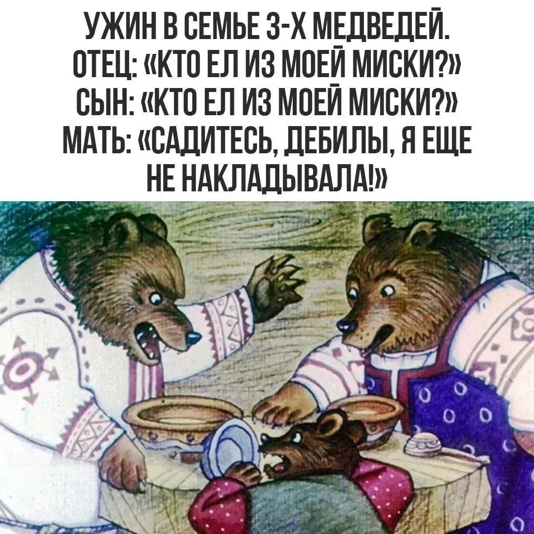 УЖИН В СЕМЬЕ 3-Х МЕДВЕДЕЙ. ОТЕЦ: «КТО ЕЛ ИЗ МОЕЙ МИСКИ?» СЫН: «КТО ЕЛ ИЗ МОЕЙ МИСКИ?» МАТЬ: «САДИТЕСЬ, ДЕБИЛЫ, Я ЕЩЕ НЕ НАКЛАДЫВАЛА!»