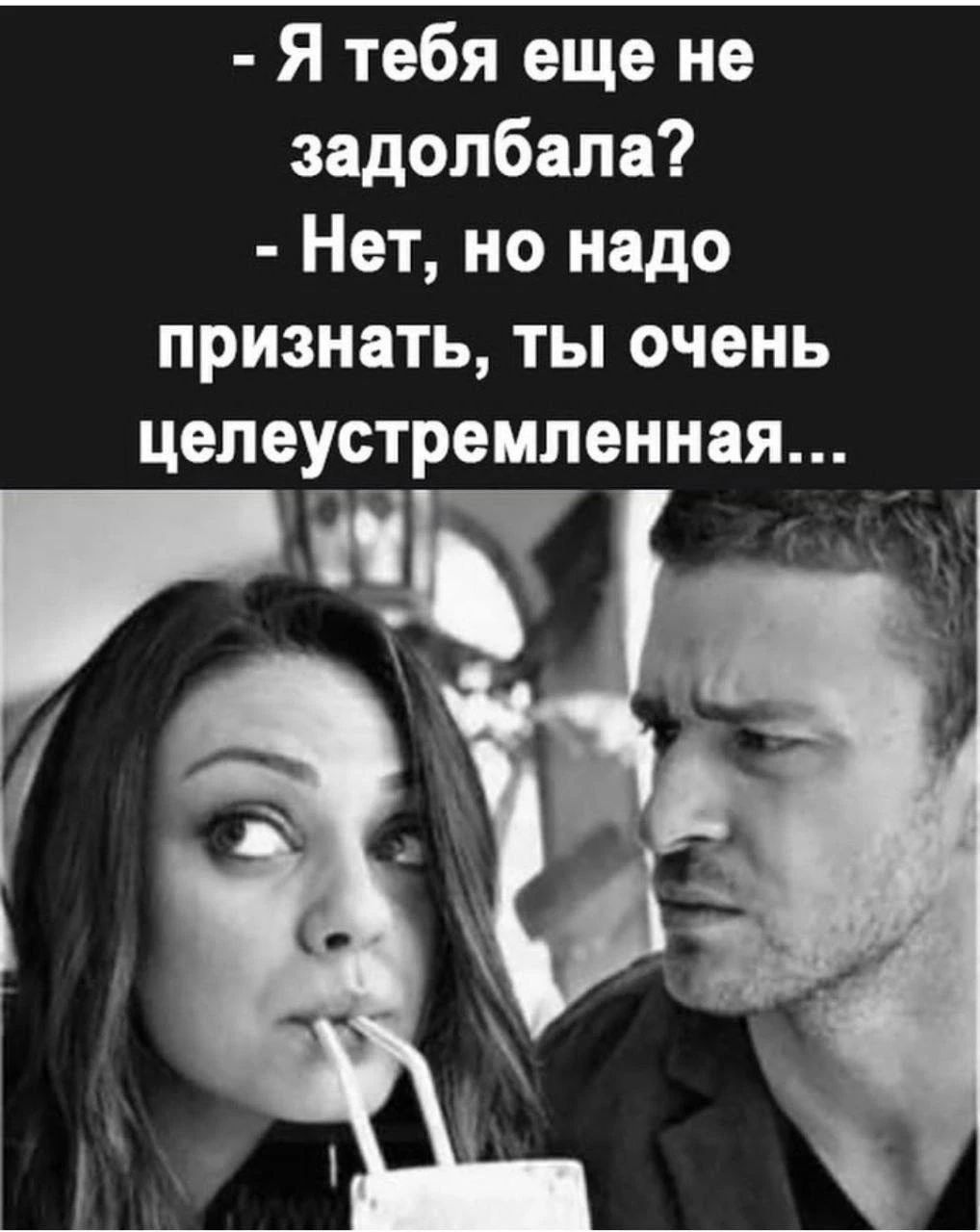 - Я тебя еще не задолбала? - Нет, но надо признать, ты очень целеустремленная...