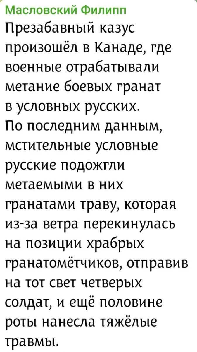 Масловский Филипп Презабавный казус произошёл в Канаде, где военные отрабатывали метание боевых гранат в условных русских. По последним данным, мстительные условные русские подожгли метаемыми в них гранатами траву, которая из-за ветра перекинулась на позиции храбрых гранатомётчиков, отправив на тот свет четверых солдат, и ещё половине роты нанесла