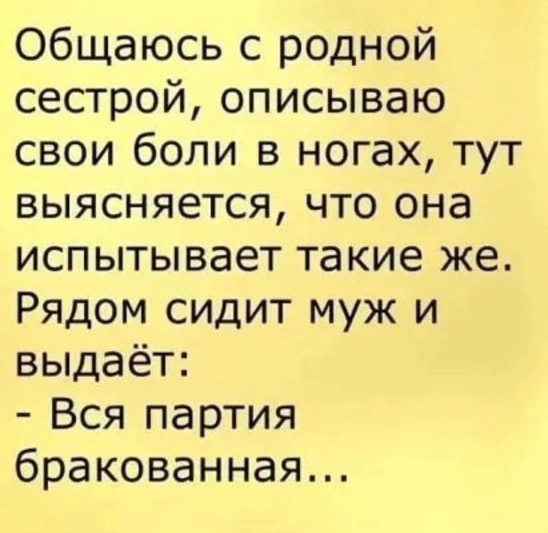 Общаюсь с родной сестрой, описываю свои боли в ногах, тут выясняется, что она испытывает такие же. Рядом сидит муж и выдаёт: - Вся партия бракованная...