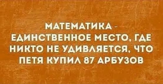 МАТЕМАТИКА - ЕДИНСТВЕННОЕ МЕСТО, ГДЕ НИКТО НЕ УДИВЛЯЕТСЯ, ЧТО ПЕТЯ КУПИЛ 87 АРБУЗОВ