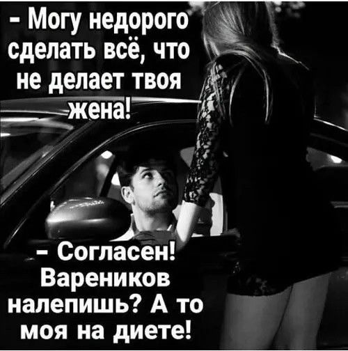 Могу недорого сделать всё, что не делает твоя жена! Согласен! Вареников налепишь? А то моя на диете!