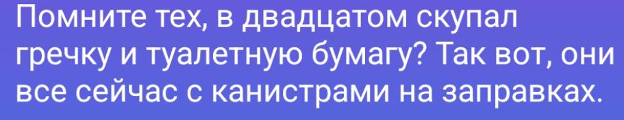 Помните тех, в двадцатом скупал гречку и туалетную бумагу? Так вот, они все сейчас с канистрами на заправках.