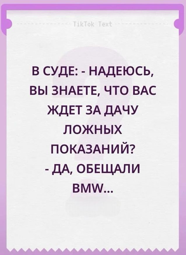 TikTok Text В СУДЕ: - НАДЕЮСЬ, ВЫ ЗНАЕТЕ, ЧТО ВАС ЖДЕТ ЗА ДАЧУ ЛОЖНЫХ ПОКАЗАНИЙ? - ДА, ОБЕЩАЛИ BMW...