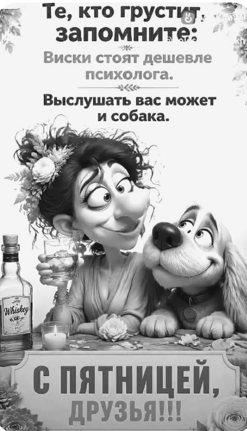 Те, кто грустит, запомните: Виски стоят дешевле психолога. Выслушать вас может и собака. С пятницей, друзья!!!