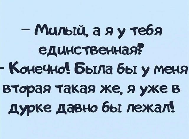 — Милый, а я у тебя единственная? — Конечно! Была бы у меня вторая такая же, я уже в дурке давно бы лежал!