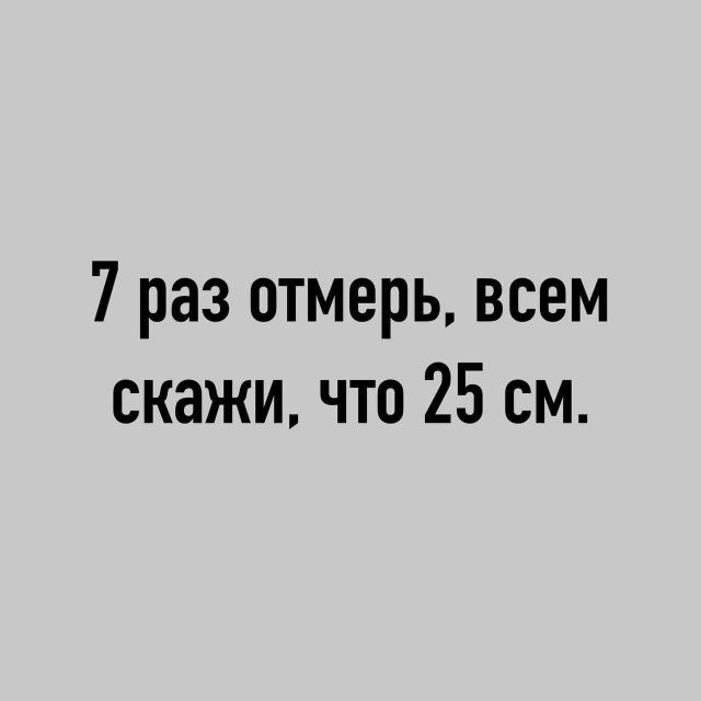 7 раз отмерь, всем скажи, что 25 см.