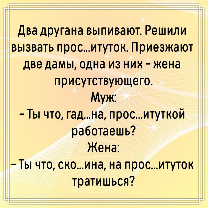 Два другана выпивают. Решили вызвать прос...итуток. Приезжают две дамы, одна из них – жена присутствующего. Муж: – Ты что, гад...на, прос...итуткой работаешь? Жена: – Ты что, ско...ина, на прос...итуток тратишься?