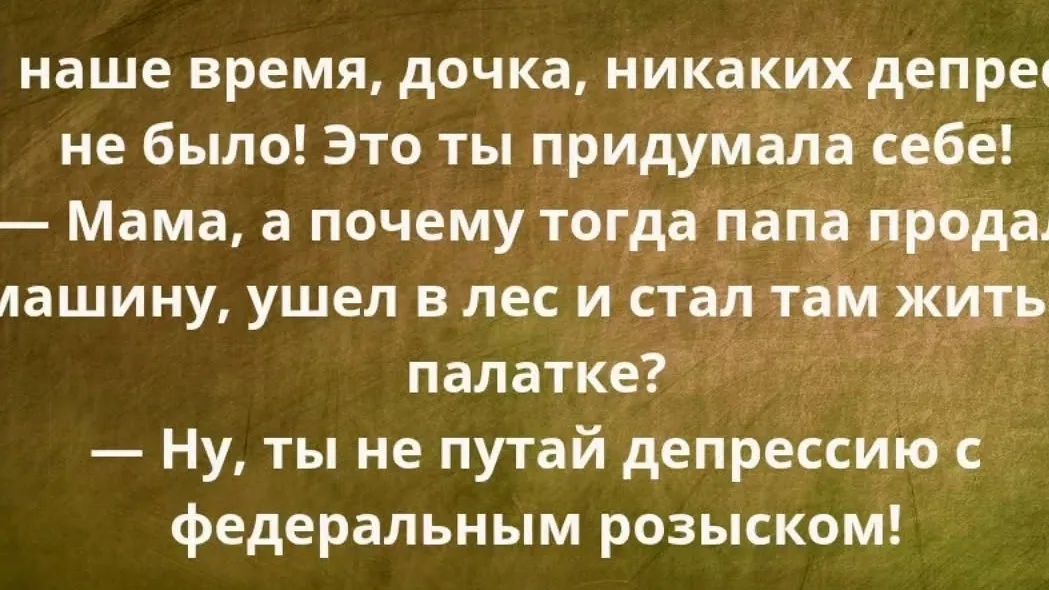 В наше время, дочка, никаких депрессий не было! Это ты придумала себе!
— Мама, а почему тогда папа продал машину, ушел в лес и стал там жить в палатке?
— Ну, ты не путай депрессию с федеральным розыском!