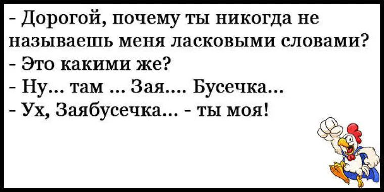 - Дорогой, почему ты никогда не называешь меня ласковыми словами?
- Это какими же?
- Ну... там ... Зая.... Бусечка...
- Ух, Заябусечка... - ты моя!
