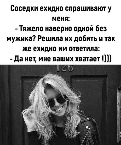 Соседки ехидно спрашивают у меня: - Тяжело наверно одной без мужика? Решила их добить и так же ехидно им ответила: - Да нет, мне ваших хватает!)))