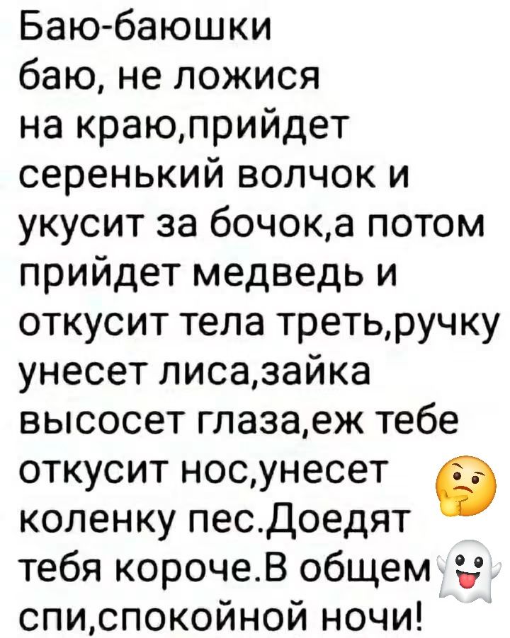 Баю-баюшки баю, не ложися на краю, придет серенький волчок и укусит за бочок, а потом придет медведь и откусит тела треть, ручку унесет лиса, зайка высосет глаза, еж тебе откусит нос, унесет коленку пес. Доедят тебя короче. В общем спи, спокойной ночи!