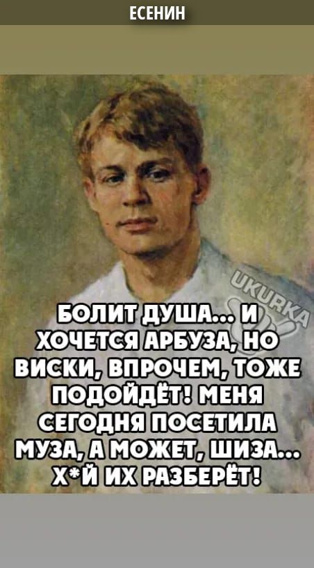 ЕСЕНИН БОЛИТ ДУША... И ХОЧЕТСЯ АРБУЗА, НО ВИСКИ, ВПРОЧЕМ, ТОЖЕ ПОДОЙДЁТ! МЕНЯ СЕГОДНЯ ПОСЕТИЛА МУЗА, А МОЖЕТ, ШИЗА... Х*Й ИХ РАЗБЕРЁТ! UKURKA