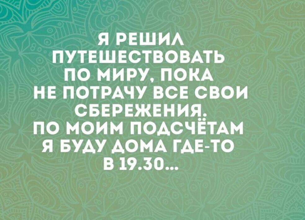 Я решил путешествовать по миру, пока не потрачу все свои сбережения. По моим подсчётам я буду дома где-то в 19.30...