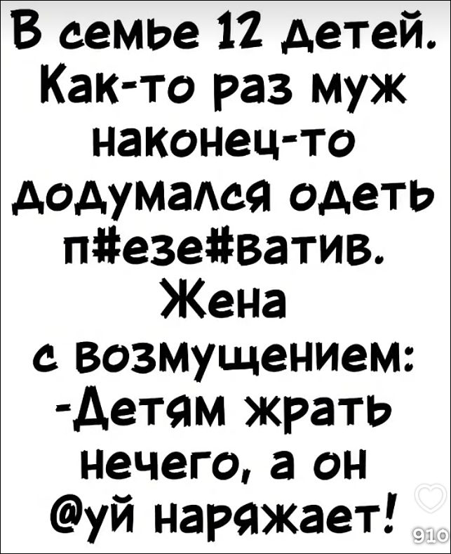 В семье 12 детей. Как-то раз муж наконец-то додумался надеть п#езе#ватив. Жена с возмущением: - Детям жрать нечего, а он @уй наряжает!