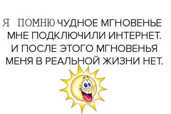 Я ПОМНЮ ЧУДНОЕ МГНОВЕНЬЕ МНЕ ПОДКЛЮЧИЛИ ИНТЕРНЕТ. И ПОСЛЕ ЭТОГО МГНОВЕНЬЯ МЕНЯ В РЕАЛЬНОЙ ЖИЗНИ НЕТ.