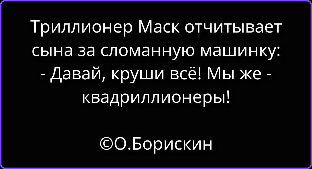Триллионер Маск отчитывает сына за сломанную машинку: - Давай, круши всё! Мы же - квадриллионеры! ©О.Борискин