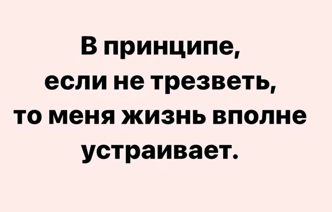 В принципе, если не трезветь, то меня жизнь вполне устраивает.
