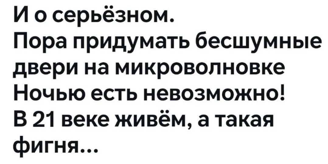 И о серьёзном. Пора придумать бесшумные двери на микроволновке Ночью есть невозможно! В 21 веке живём, а такая фигня...