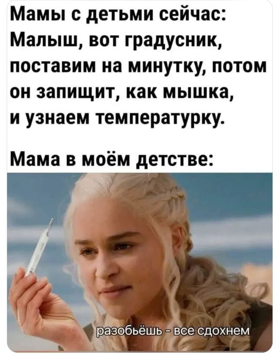 Мамы с детьми сейчас: Малыш, вот градусник, поставим на минутку, потом он запищит, как мышка, и узнаем температурку. Мама в моём детстве: разобьёшь - все сдохнем