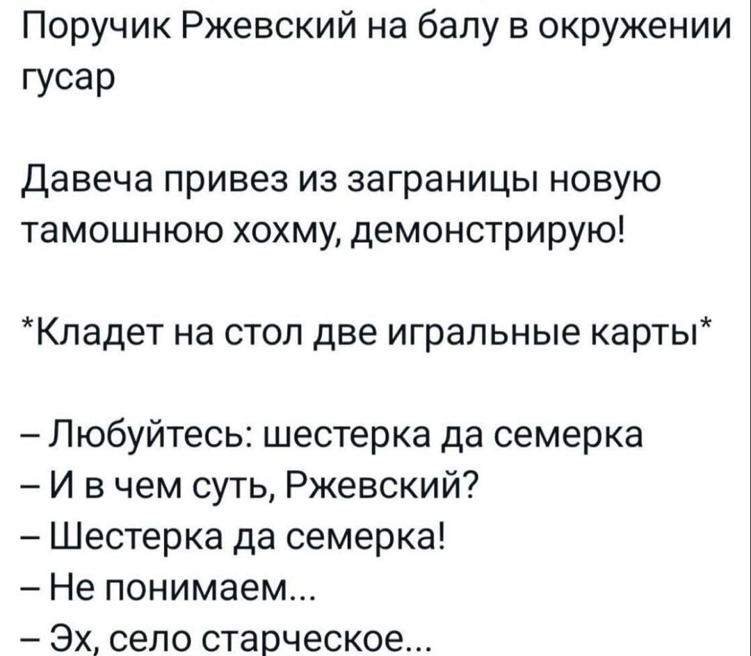 Поручик Ржевский на балу в окружении гусар
Давеча привез из заграницы новую тамошнюю хохму, демонстрирую!
*Кладет на стол две игральные карты*
– Любуйтесь: шестерка да семерка
– И в чем суть, Ржевский?
– Шестерка да семерка!
– Не понимаем...
– Эх, село старческое...