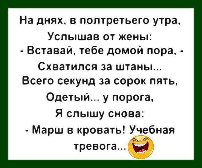 На днях, в полтретьего утра, Услышав от жены: - Вставай, тебе домой пора, - Схватился за штаны... Всего секунд за сорок пять, Одетый... у порога, Я слышу снова: - Марш в кровать! Учебная тревога...