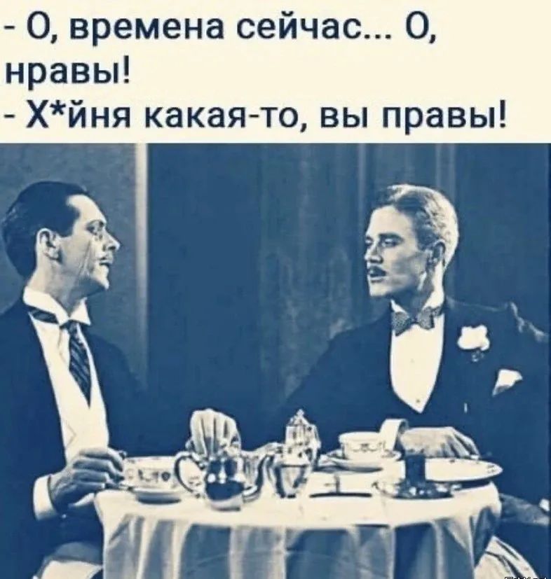 - О, времена сейчас... О, нравы!
- Х*йня какая-то, вы правы!
