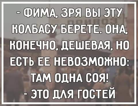 – Фима, зря вы эту колбасу берете. Она, конечно, дешевая, но есть ее невозможно: там одна соя! – Это для гостей.