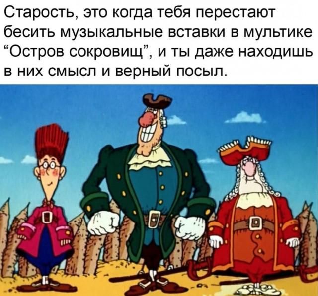 Старость, это когда тебя перестают бесить музыкальные вставки в мультике “Остров сокровищ”, и ты даже находишь в них смысл и верный посыл.