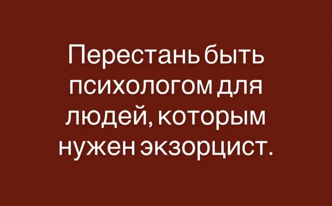 Перестань быть психологом для людей, которым нужен экзорцист.